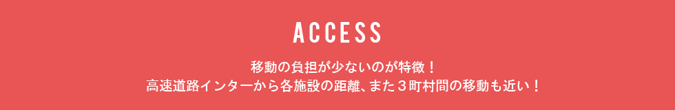 移動の負担が少ないのが特徴！高速道路インターから各施設の距離、また３町村間の移動も近い！